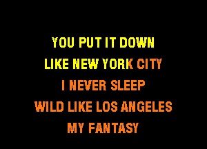 YOU PUT IT DOWN
LIKE NEW YORK CITY
I NEVER SLEEP
WILD LIKE LOS ANGELES

MY FANTASY l
