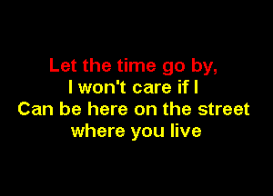 Let the time go by,
I won't care ifl

Can be here on the street
where you live