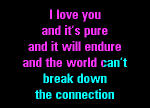 I love you
and it's pure
and it will endure

and the world can't
break down
the connection