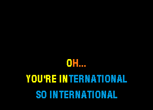 0H...
YOU'RE INTERNATIONAL
80 INTERNATIONAL