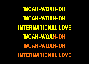 WOAH-WOAH-OH
WOAH-WOAH-OH
INTERNATIONAL LOVE
WOAH-WOAH-OH
WOAH-WOAH-OH

INTERNATIONAL LOVE l