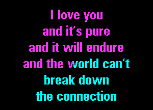 I love you
and it's pure
and it will endure

and the world can't
break down
the connection