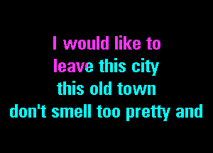 I would like to
leave this city

this old town
don't smell too pretty and