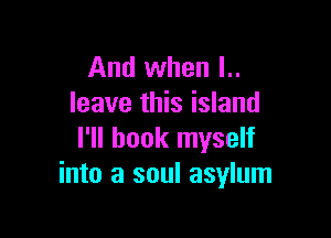 And when l..
leave this island

I'll hook myself
into a soul asylum