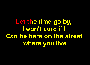 Let the time go by,
I won't care ifl

Can be here on the street
where you live