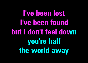 I've been lost
I've been found

but I don't feel down
you're half
the world away
