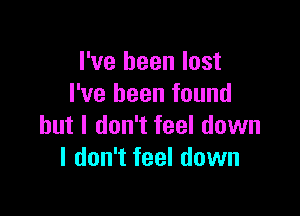 I've been lost
I've been found

but I don't feel down
I don't feel down
