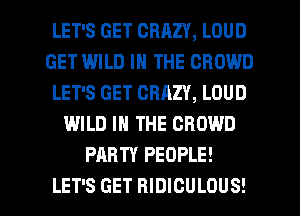 LET'S GET CRAZY, LOUD
GET WILD IN THE CROWD
LET'S GET CRAZY, LOUD
WILD IN THE CROWD
PARTY PEOPLE!

LET'S GET RIDICULOUS! l