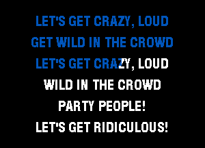 LET'S GET CRAZY, LOUD
GET WILD IN THE CROWD
LET'S GET CRAZY, LOUD
WILD IN THE CROWD
PARTY PEOPLE!

LET'S GET RIDICULOUS! l