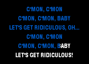 C'MOH, C'MOH
C'MOH, C'MOH, BABY
LET'S GET RIDICULOUS, 0H...
C'MOH, C'MOH
C'MOH, C'MOH, BABY
LET'S GET RIDICULOUS!