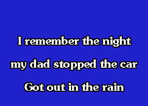 I remember the night
my dad stopped the car

Got out in the rain