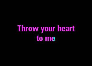 Throw your heart

to me