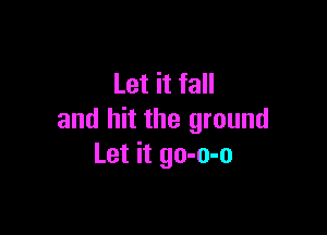 Let it fall

and hit the ground
Let it go-o-o