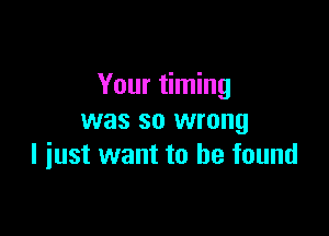 Your timing

was so wrong
I iust want to he found