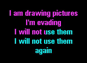 I am drawing pictures
l'm evading

I will not use them
I will not use them
again