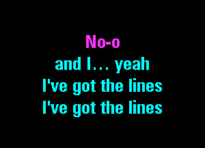 No-o
and l. .. yeah

I've got the lines
I've got the lines