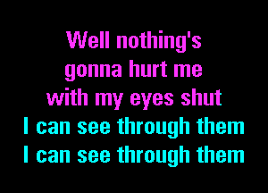 Well nothing's
gonna hurt me
with my eyes shut
I can see through them
I can see through them