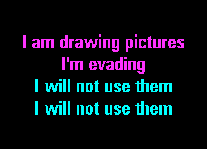 I am drawing pictures
I'm evading

I will not use them
I will not use them