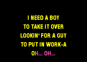 I NEED A BOY
TO TAKE IT OVER

LOOKIH' FOR A GUY
TO PUT IN WORK-A
0H... 0H...
