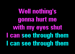 Well nothing's
gonna hurt me
with my eyes shut
I can see through them
I can see through them