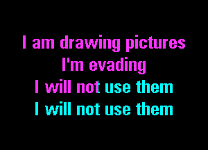 I am drawing pictures
I'm evading

I will not use them
I will not use them