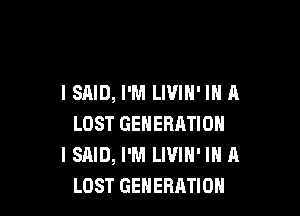 I SAID, I'M LIVIH' IN A

LOST GENERATION
I SAID, I'M LIVIN' IN A
LOST GENERATION