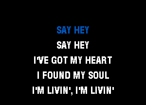 SAY HEY
SAY HEY

I'VE GOT MY HEART
I FOUND MY SOUL
I'M LWIH', I'M LWIH'