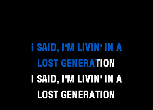I SAID, I'M LIVIH' IN A

LOST GENERATION
I SAID, I'M LIVIN' IN A
LOST GENERATION