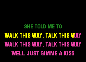 SHE TOLD ME TO
WALK THIS WAY, TALK THIS WAY
WALK THIS WAY, TALK THIS WAY
WELL, JUST GIMME A KISS