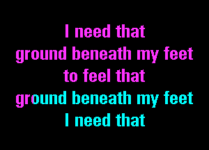 I need that
ground beneath my feet
to feel that
ground beneath my feet
I need that