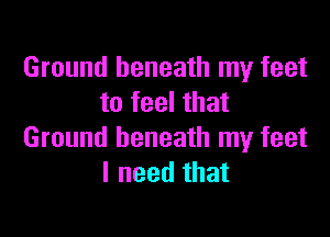 Ground beneath my feet
to feel that

Ground beneath my feet
I need that