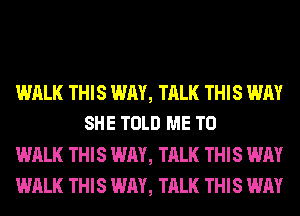 WALK THIS WAY, TALK THIS WAY
SHE TOLD ME TO

WALK THIS WAY, TALK THIS WAY

WALK THIS WAY, TALK THIS WAY
