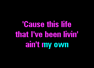 'Cause this life

that I've been livin'
ain't my own