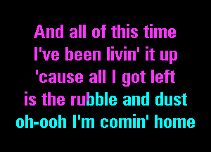 And all of this time
I've been livin' it up
'cause all I got left
is the rubble and dust
oh-ooh I'm comin' home