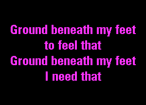 Ground beneath my feet
to feel that

Ground beneath my feet
I need that