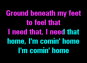 Ground beneath my feet
to feel that
I need that, I need that
home, I'm comin' home
I'm comin' home