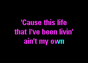 'Cause this life

that I've been livin'
ain't my own