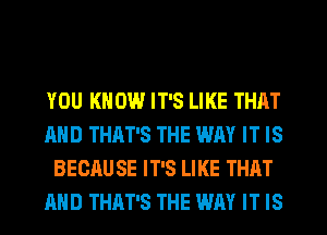 YOU KNOW IT'S LIKE THAT
AND THAT'S THE WAY IT IS
BECAUSE IT'S LIKE THAT
AND THAT'S THE WAY IT IS