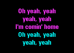 Oh yeah. yeah
yeah,yeah

I'm comin' home
Oh yeah, yeah
yeah,yeah