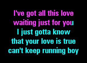 I've got all this love
waiting iust for you
I iust gotta know
that your love is true
can't keep running boy