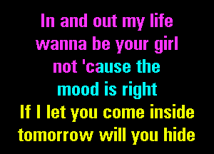 In and out my life
wanna be your girl
not 'cause the
mood is right
If I let you come inside
tomorrow will you hide