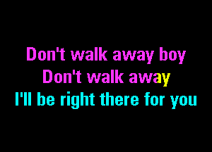 Don't walk away boy

Don't walk away
I'll be right there for you