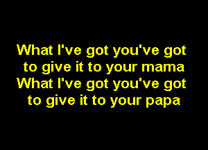 What I've got you've got
to give it to your mama

What I've got you've got
to give it to your papa