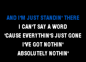 AND I'M JUST STANDIH' THERE
I CAN'T SAY A WORD
'CAUSE EVERYTHIH'S JUST GONE
I'VE GOT HOTHlH'
ABSOLUTELY HOTHlH'