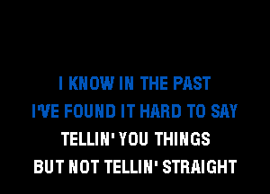I KNOW I THE PAST
I'VE FOUND IT HARD TO SAY
TELLIH'YOU THINGS
BUT NOT TELLIH' STRAIGHT