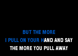 BUT THE MORE
I PULL ON YOUR HAND AND SAY
THE MORE YOU PULL AWAY