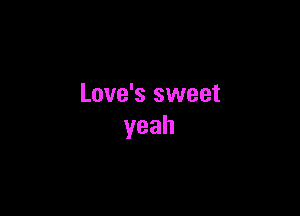 Love's sweet

yeah