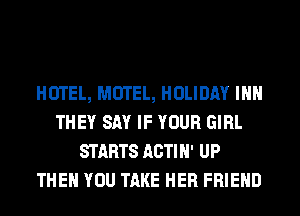 HOTEL, MOTEL, HOLIDAY INN
THEY SAY IF YOUR GIRL
STARTS ACTIN' UP
THEN YOU TAKE HER FRIEND