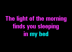 The light of the morning

finds you sleeping
in my bed