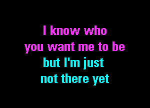 I know who
you want me to be

but I'm just
not there yet